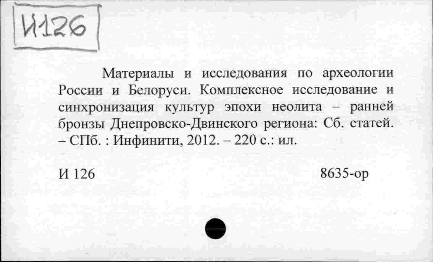 ﻿Материалы и исследования по археологии России и Белоруси. Комплексное исследование и синхронизация культур эпохи неолита - ранней бронзы Днепровско-Двинского региона: Сб. статей. - СПб. : Инфинити, 2012. - 220 с.: ил.
И 126	8635-ор